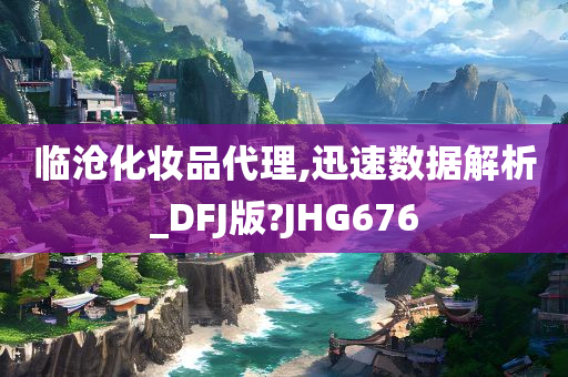 临沧化妆品代理,迅速数据解析_DFJ版?JHG676