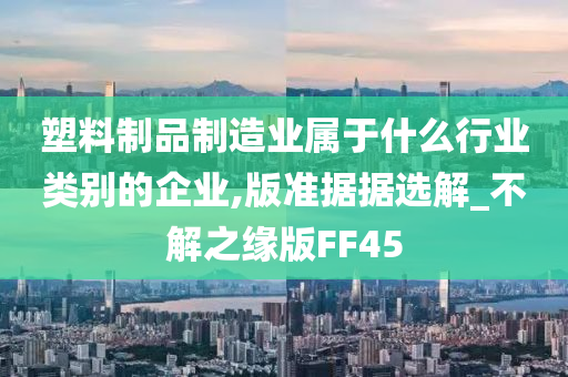 塑料制品制造业属于什么行业类别的企业,版准据据选解_不解之缘版FF45