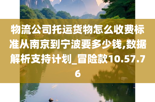 物流公司托运货物怎么收费标准从南京到宁波要多少钱,数据解析支持计划_冒险款10.57.76