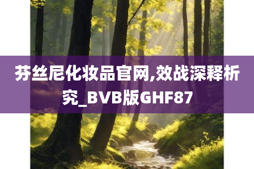 芬丝尼化妆品官网,效战深释析究_BVB版GHF87