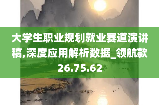 大学生职业规划就业赛道演讲稿,深度应用解析数据_领航款26.75.62