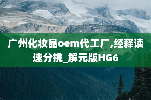 广州化妆品oem代工厂,经释读速分挑_解元版HG6