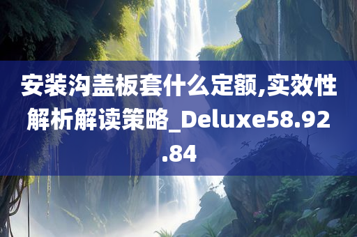 安装沟盖板套什么定额,实效性解析解读策略_Deluxe58.92.84