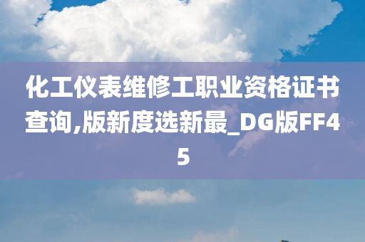 化工仪表维修工职业资格证书查询,版新度选新最_DG版FF45