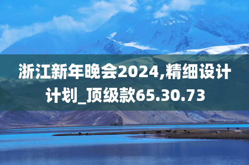 浙江新年晚会2024,精细设计计划_顶级款65.30.73