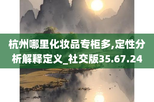 杭州哪里化妆品专柜多,定性分析解释定义_社交版35.67.24