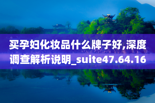 买孕妇化妆品什么牌子好,深度调查解析说明_suite47.64.16