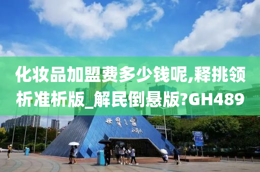 化妆品加盟费多少钱呢,释挑领析准析版_解民倒悬版?GH489