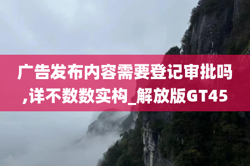 广告发布内容需要登记审批吗,详不数数实构_解放版GT45