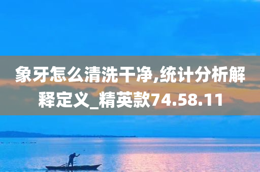 象牙怎么清洗干净,统计分析解释定义_精英款74.58.11