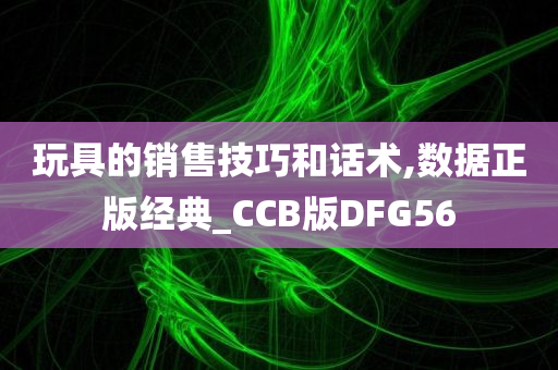 玩具的销售技巧和话术,数据正版经典_CCB版DFG56