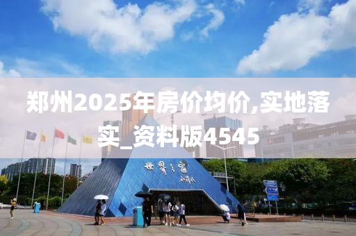 郑州2025年房价均价,实地落实_资料版4545