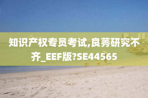 知识产权专员考试,良莠研究不齐_EEF版?SE44565