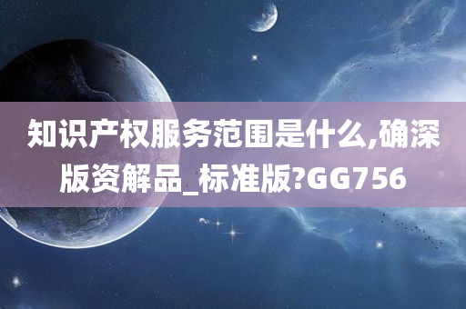 知识产权服务范围是什么,确深版资解品_标准版?GG756