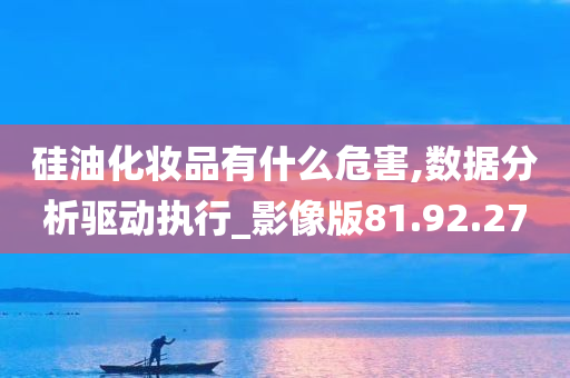 硅油化妆品有什么危害,数据分析驱动执行_影像版81.92.27