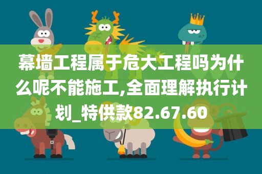 幕墙工程属于危大工程吗为什么呢不能施工,全面理解执行计划_特供款82.67.60