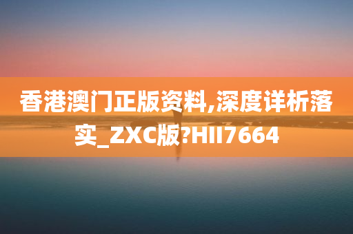 香港澳门正版资料,深度详析落实_ZXC版?HII7664