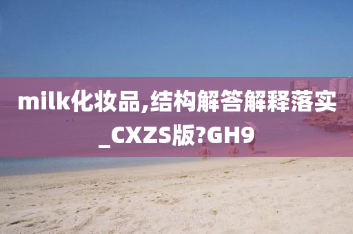 milk化妆品,结构解答解释落实_CXZS版?GH9