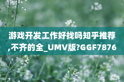 游戏开发工作好找吗知乎推荐,不齐的全_UMV版?GGF7876