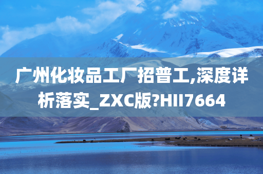 广州化妆品工厂招普工,深度详析落实_ZXC版?HII7664