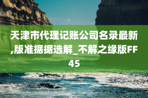 天津市代理记账公司名录最新,版准据据选解_不解之缘版FF45