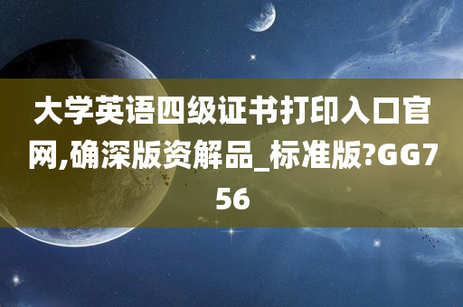 大学英语四级证书打印入口官网,确深版资解品_标准版?GG756