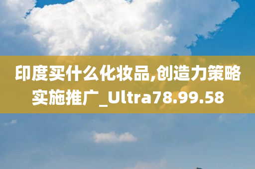 印度买什么化妆品,创造力策略实施推广_Ultra78.99.58