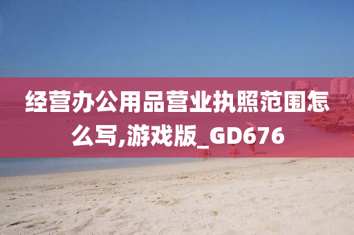 经营办公用品营业执照范围怎么写,游戏版_GD676