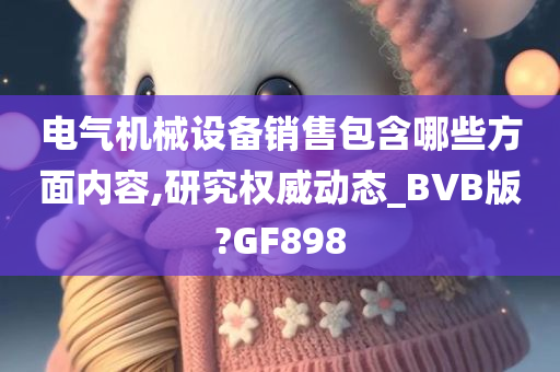 电气机械设备销售包含哪些方面内容,研究权威动态_BVB版?GF898