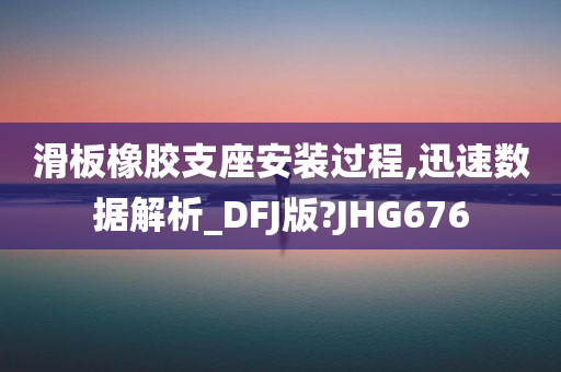 滑板橡胶支座安装过程,迅速数据解析_DFJ版?JHG676