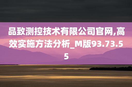 品致测控技术有限公司官网,高效实施方法分析_M版93.73.55