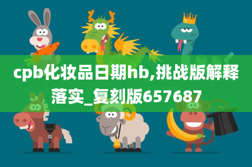 cpb化妆品日期hb,挑战版解释落实_复刻版657687