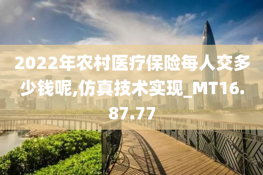 2022年农村医疗保险每人交多少钱呢,仿真技术实现_MT16.87.77