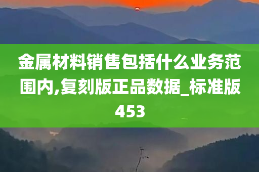 金属材料销售包括什么业务范围内,复刻版正品数据_标准版453