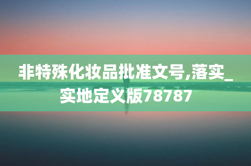 非特殊化妆品批准文号,落实_实地定义版78787