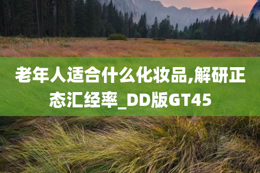 老年人适合什么化妆品,解研正态汇经率_DD版GT45