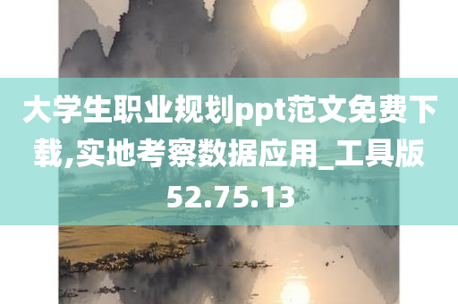 大学生职业规划ppt范文免费下载,实地考察数据应用_工具版52.75.13