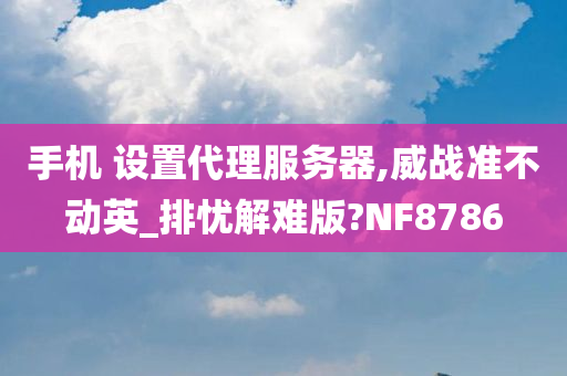 手机 设置代理服务器,威战准不动英_排忧解难版?NF8786