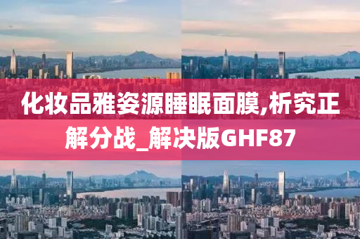 化妆品雅姿源睡眠面膜,析究正解分战_解决版GHF87