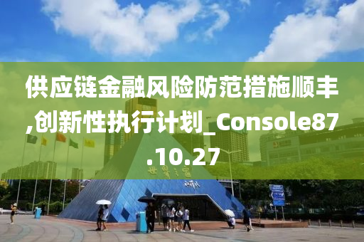 供应链金融风险防范措施顺丰,创新性执行计划_Console87.10.27