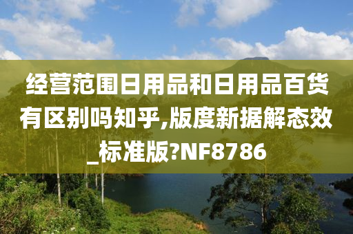 经营范围日用品和日用品百货有区别吗知乎,版度新据解态效_标准版?NF8786