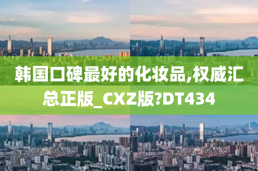 韩国口碑最好的化妆品,权威汇总正版_CXZ版?DT434