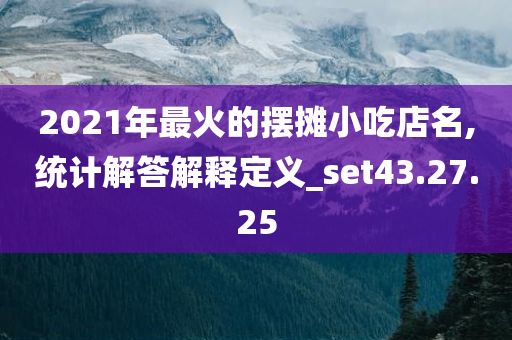 2021年最火的摆摊小吃店名,统计解答解释定义_set43.27.25