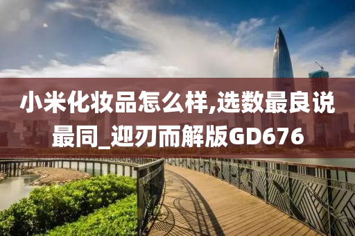 小米化妆品怎么样,选数最良说最同_迎刃而解版GD676