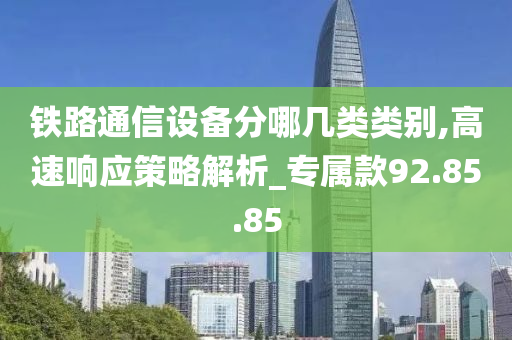 铁路通信设备分哪几类类别,高速响应策略解析_专属款92.85.85