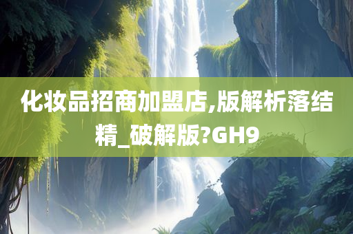 化妆品招商加盟店,版解析落结精_破解版?GH9