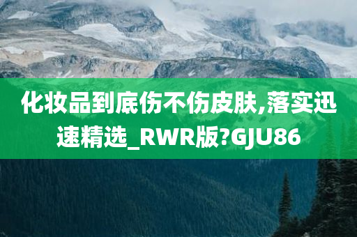 化妆品到底伤不伤皮肤,落实迅速精选_RWR版?GJU86