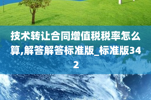 技术转让合同增值税税率怎么算,解答解答标准版_标准版342