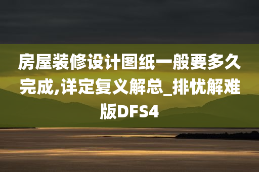 房屋装修设计图纸一般要多久完成,详定复义解总_排忧解难版DFS4