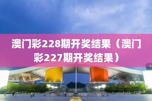 澳门彩228期开奖结果（澳门彩227期开奖结果）